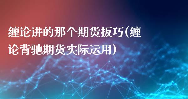 缠论讲的那个期货扳巧(缠论背驰期货实际运用)_https://www.zztgc.com_期货直播_第1张