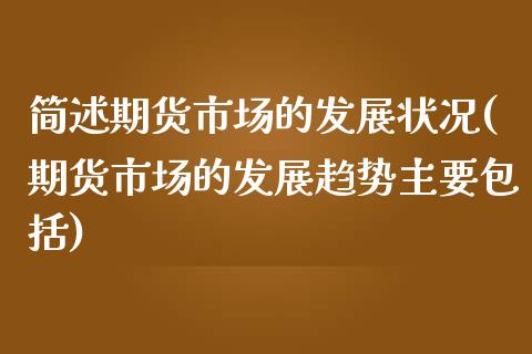简述期货市场的发展状况(期货市场的发展趋势主要包括)_https://www.zztgc.com_期货入门_第1张