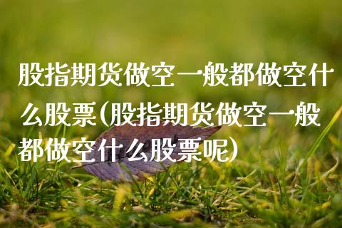 股指期货做空一般都做空什么股票(股指期货做空一般都做空什么股票呢)_https://www.zztgc.com_期货入门_第1张
