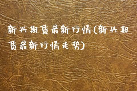 新兴期货最新行情(新兴期货最新行情走势)_https://www.zztgc.com_黄金期货_第1张