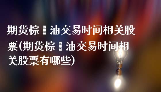 期货棕榈油交易时间相关股票(期货棕榈油交易时间相关股票有哪些)_https://www.zztgc.com_期货开户_第1张