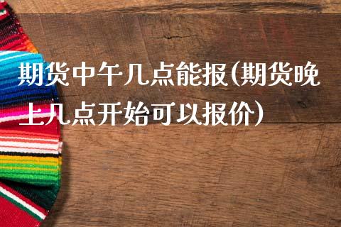 期货中午几点能报(期货晚上几点开始可以报价)_https://www.zztgc.com_期货行情_第1张