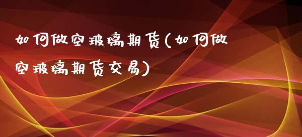 如何做空玻璃期货(如何做空玻璃期货交易)_https://www.zztgc.com_黄金期货_第1张