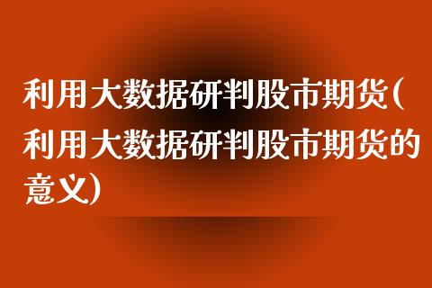 利用大数据研判股市期货(利用大数据研判股市期货的意义)_https://www.zztgc.com_期货入门_第1张