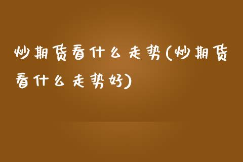 炒期货看什么走势(炒期货看什么走势好)_https://www.zztgc.com_期货入门_第1张