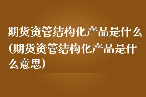 期货资管结构化产品是什么(期货资管结构化产品是什么意思)_https://www.zztgc.com_期货直播_第1张