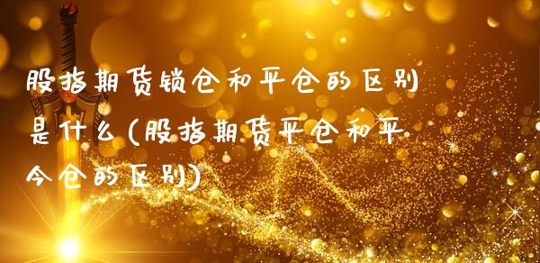 股指期货锁仓和平仓的区别是什么(股指期货平仓和平今仓的区别)_https://www.zztgc.com_期货行情_第1张