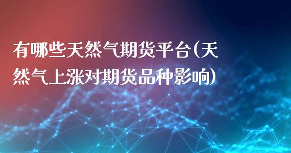 有哪些天然气期货平台(天然气上涨对期货品种影响)_https://www.zztgc.com_期货直播_第1张