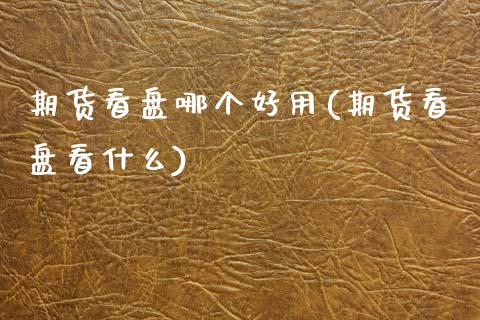 期货看盘哪个好用(期货看盘看什么)_https://www.zztgc.com_期货入门_第1张