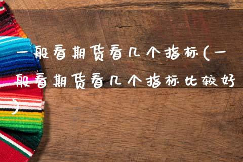 一般看期货看几个指标(一般看期货看几个指标比较好)_https://www.zztgc.com_期货行情_第1张