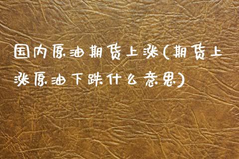 国内原油期货上涨(期货上涨原油下跌什么意思)_https://www.zztgc.com_期货直播_第1张