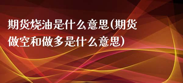 期货烧油是什么意思(期货做空和做多是什么意思)_https://www.zztgc.com_期货行情_第1张