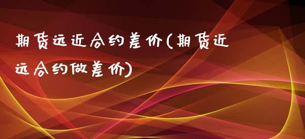 期货远近合约差价(期货近远合约做差价)_https://www.zztgc.com_期货行情_第1张
