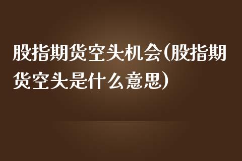 股指期货空头机会(股指期货空头是什么意思)_https://www.zztgc.com_黄金期货_第1张