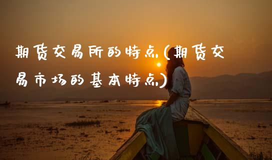 期货交易所的特点(期货交易市场的基本特点)_https://www.zztgc.com_期货入门_第1张
