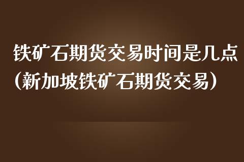 铁矿石期货交易时间是几点(新加坡铁矿石期货交易)_https://www.zztgc.com_原油期货_第1张