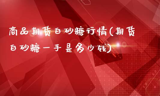 商品期货白砂糖行情(期货白砂糖一手是多少钱)_https://www.zztgc.com_黄金期货_第1张