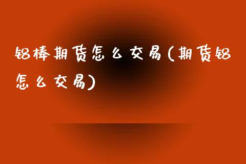 铝棒期货怎么交易(期货铝怎么交易)_https://www.zztgc.com_期货直播_第1张