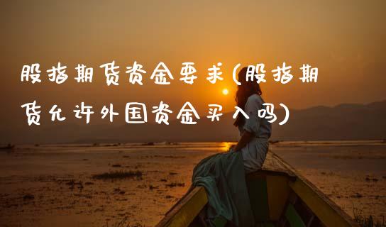 股指期货资金要求(股指期货允许外国资金买入吗)_https://www.zztgc.com_黄金期货_第1张