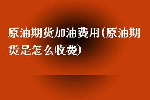 原油期货加油费用(原油期货是怎么收费)_https://www.zztgc.com_期货入门_第1张