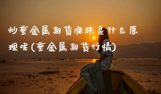 炒重金属期货涨跌是什么原理呢(重金属期货行情)_https://www.zztgc.com_期货行情_第1张