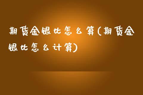 期货金银比怎么算(期货金银比怎么计算)_https://www.zztgc.com_期货直播_第1张