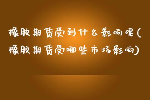 橡胶期货受到什么影响呢(橡胶期货受哪些市场影响)_https://www.zztgc.com_期货行情_第1张