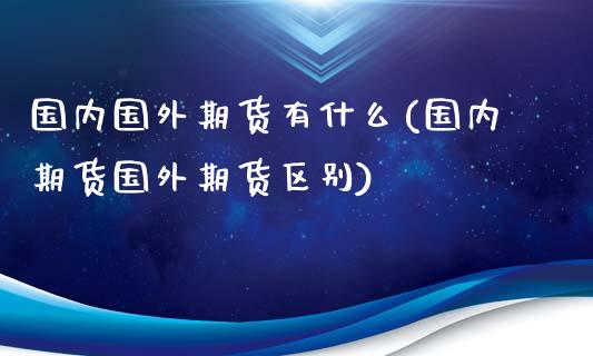 国内国外期货有什么(国内期货国外期货区别)_https://www.zztgc.com_原油期货_第1张