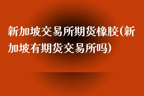新加坡交易所期货橡胶(新加坡有期货交易所吗)_https://www.zztgc.com_原油期货_第1张