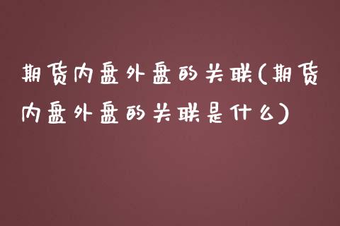 期货内盘外盘的关联(期货内盘外盘的关联是什么)_https://www.zztgc.com_期货行情_第1张