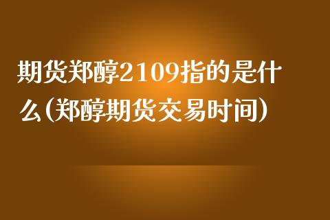 期货郑醇2109指的是什么(郑醇期货交易时间)_原油期货_第1张_珍投期货网 期货郑醇2109指的是什么(郑醇期货交易时间)_https://www.zztgc.com_原油期货_第1张