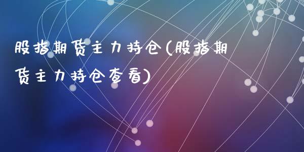 股指期货主力持仓(股指期货主力持仓查看)_https://www.zztgc.com_原油期货_第1张