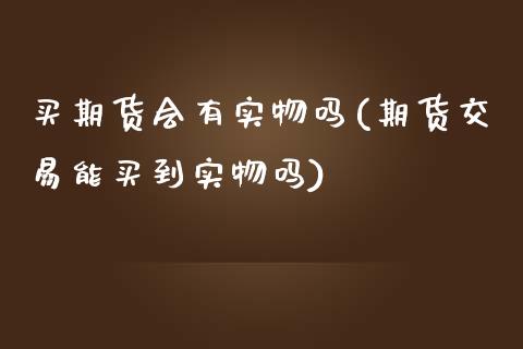 买期货会有实物吗(期货交易能买到实物吗)_https://www.zztgc.com_期货直播_第1张