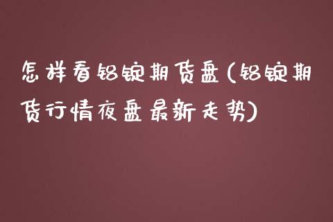怎样看铝锭期货盘(铝锭期货行情夜盘最新走势)_https://www.zztgc.com_期货直播_第1张