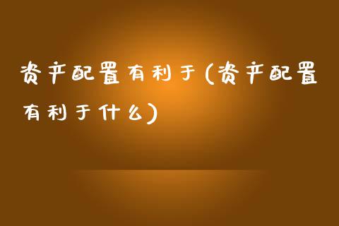 资产配置有利于(资产配置有利于什么)_https://www.zztgc.com_黄金期货_第1张