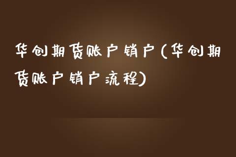 华创期货账户销户(华创期货账户销户流程)_https://www.zztgc.com_期货开户_第1张