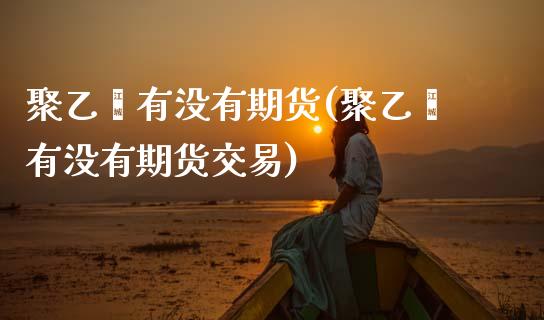 聚乙烯有没有期货(聚乙烯有没有期货交易)_https://www.zztgc.com_期货直播_第1张