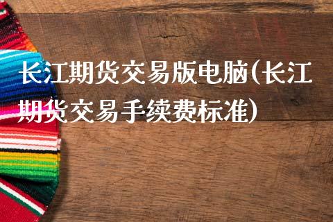 长江期货交易版电脑(长江期货交易手续费标准)_https://www.zztgc.com_期货开户_第1张