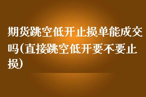 期货跳空低开止损单能成交吗(直接跳空低开要不要止损)_https://www.zztgc.com_期货行情_第1张