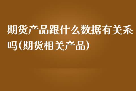 期货产品跟什么数据有关系吗(期货相关产品)_https://www.zztgc.com_期货行情_第1张