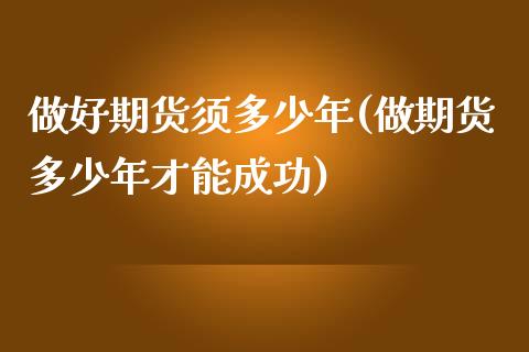 做好期货须多少年(做期货多少年才能成功)_https://www.zztgc.com_黄金期货_第1张
