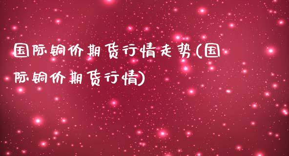 国际铜价期货行情走势(国际铜价期货行情)_https://www.zztgc.com_期货入门_第1张