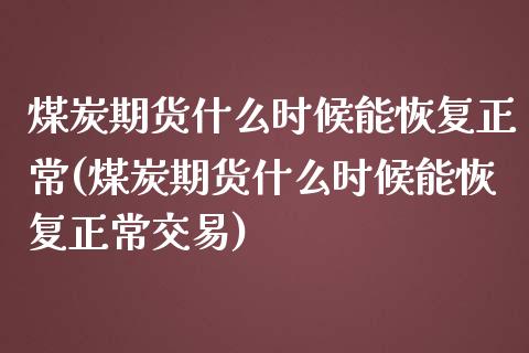 煤炭期货什么时候能恢复正常(煤炭期货什么时候能恢复正常交易)_https://www.zztgc.com_黄金期货_第1张