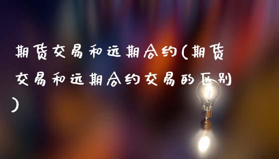 期货交易和远期合约(期货交易和远期合约交易的区别)_https://www.zztgc.com_原油期货_第1张