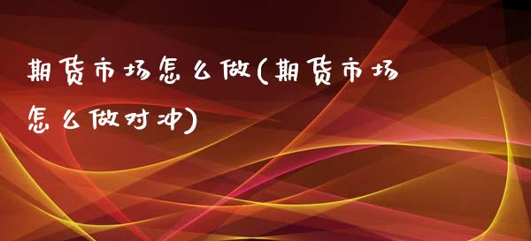 期货市场怎么做(期货市场怎么做对冲)_https://www.zztgc.com_期货行情_第1张