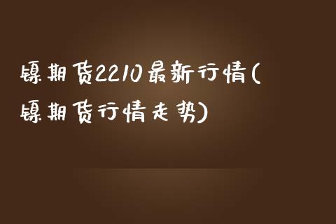 镍期货2210最新行情(镍期货行情走势)_https://www.zztgc.com_原油期货_第1张