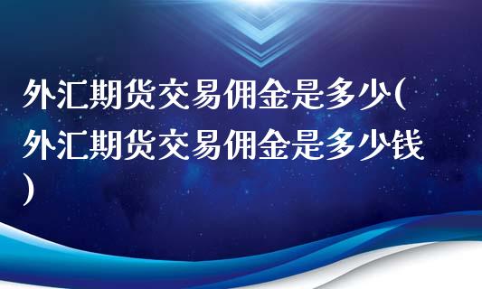 外汇期货交易佣金是多少(外汇期货交易佣金是多少钱)_https://www.zztgc.com_期货直播_第1张
