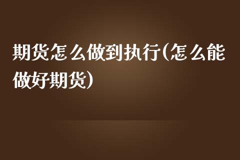 期货怎么做到执行(怎么能做好期货)_https://www.zztgc.com_期货行情_第1张