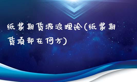 纸浆期货波浪理论(纸浆期货顶部在何方)_https://www.zztgc.com_期货行情_第1张