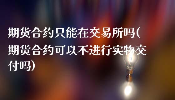 期货合约只能在交易所吗(期货合约可以不进行实物交付吗)_https://www.zztgc.com_期货入门_第1张